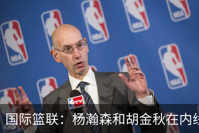 国际篮联：杨瀚森和胡金秋在内线站稳脚跟 中国队篮板和内线得分将压倒对手