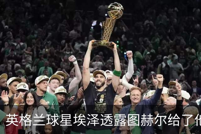 英格兰球星埃泽透露图赫尔给了他一番寄语，阿森纳表现激励梦想