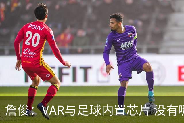 詹俊：VAR与足球内置芯片 没有哪场比赛高科技的介入存在感这么强